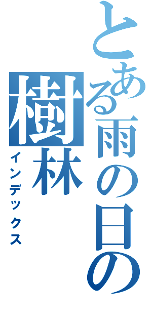 とある雨の日の樹林（インデックス）