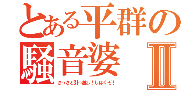 とある平群の騒音婆Ⅱ（さっさと引っ越し！しばくぞ！）