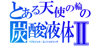 とある天使の輪の炭酸液体Ⅱ（バブルジェル・エンジェルリング）