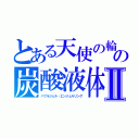 とある天使の輪の炭酸液体Ⅱ（バブルジェル・エンジェルリング）