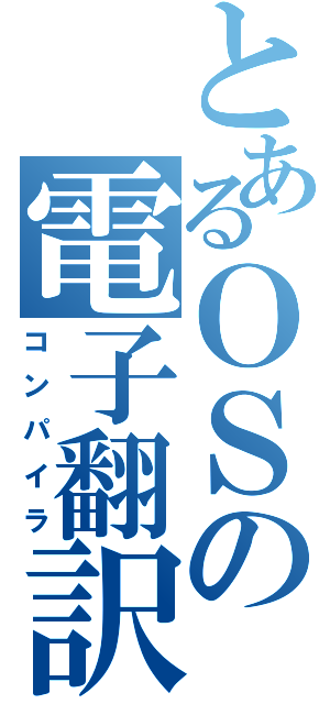 とあるＯＳの電子翻訳（コンパイラ）