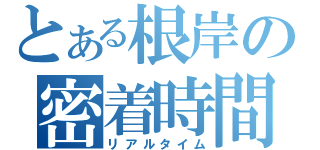 とある根岸の密着時間（リアルタイム）