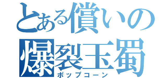 とある償いの爆裂玉蜀黍（ポップコーン）