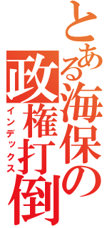 とある海保の政権打倒（インデックス）