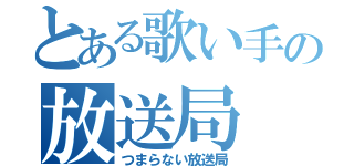 とある歌い手の放送局（つまらない放送局）