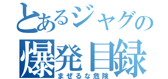 とあるジャグの爆発目録（まぜるな危険）