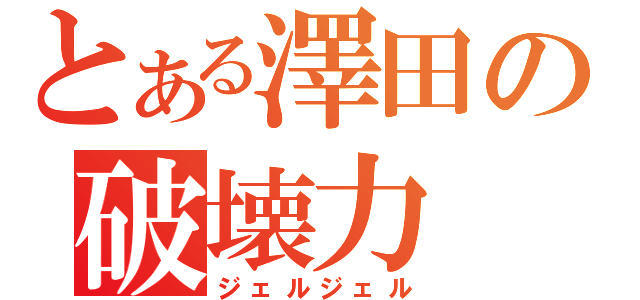 とある澤田の破壊力（ジェルジェル）