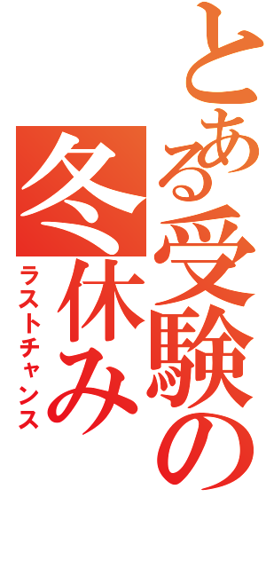 とある受験の冬休み（ラストチャンス）