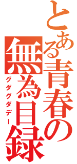 とある青春の無為目録（グダグダデー）