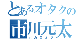 とあるオタクの市川元太（ボカロオタ）