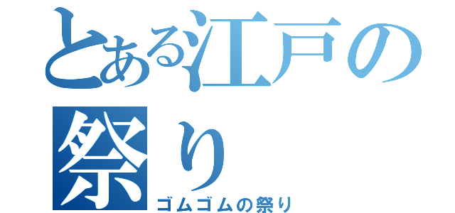 とある江戸の祭り（ゴムゴムの祭り）