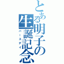 とある明子の生誕記念日（バースデイ）