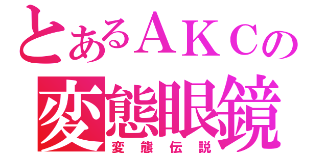 とあるＡＫＣの変態眼鏡（変態伝説）