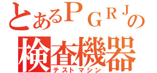 とあるＰＧＲＪの検査機器（テストマシン）