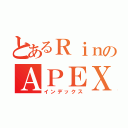 とあるＲｉｎのＡＰＥＸ生活（インデックス）