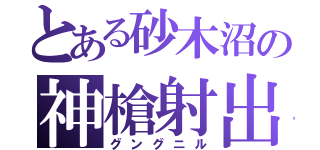 とある砂木沼の神槍射出（グングニル）