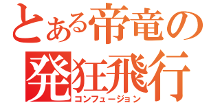 とある帝竜の発狂飛行（コンフュージョン）