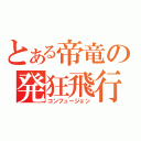 とある帝竜の発狂飛行（コンフュージョン）