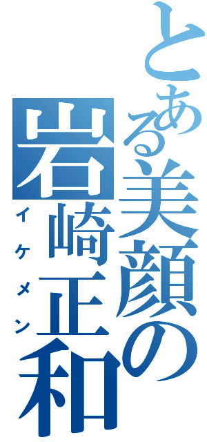 とある美顔の岩崎正和（イケメン）