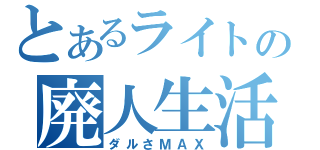 とあるライトの廃人生活（ダルさＭＡＸ）