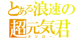 とある浪速の超元気君（タツロー）