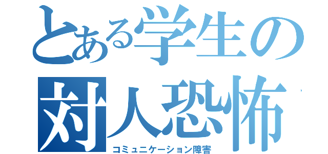 とある学生の対人恐怖症（コミュニケーション障害）