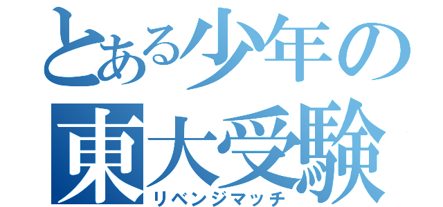 とある少年の東大受験（リベンジマッチ）