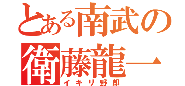 とある南武の衛藤龍一（イキリ野郎）