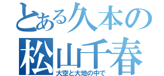 とある久本の松山千春（大空と大地の中で）