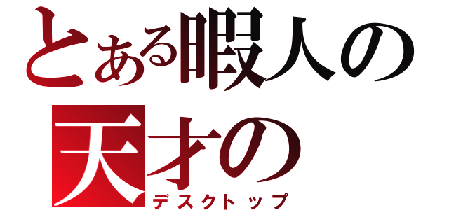 とある暇人の天才の（デスクトップ）