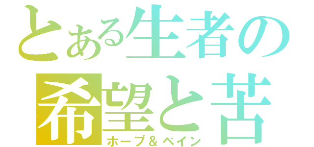 とある生者の希望と苦悩（ホープ＆ペイン）