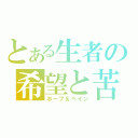 とある生者の希望と苦悩（ホープ＆ペイン）