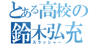 とある高校の鈴木弘充（スラッシャー）