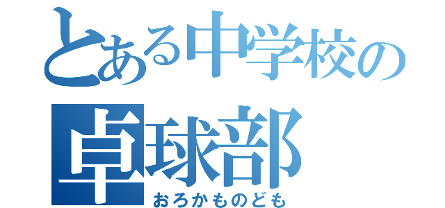 とある中学校の卓球部（おろかものども）