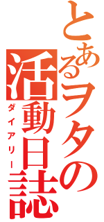 とあるヲタの活動日誌（ダイアリー）