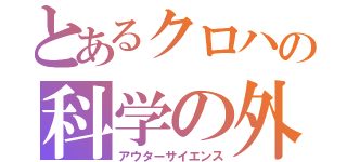 とあるクロハの科学の外（アウターサイエンス）