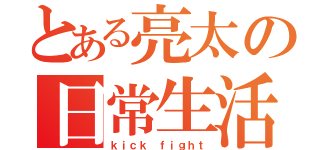 とある亮太の日常生活（ｋｉｃｋ ｆｉｇｈｔ）