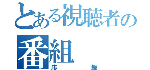 とある視聴者の番組（応援）