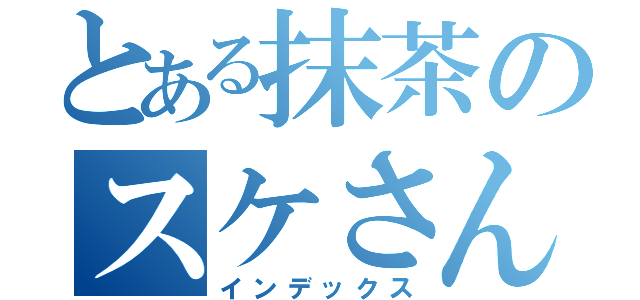 とある抹茶のスケさん（インデックス）