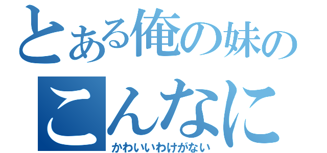 とある俺の妹のこんなに（かわいいわけがない）