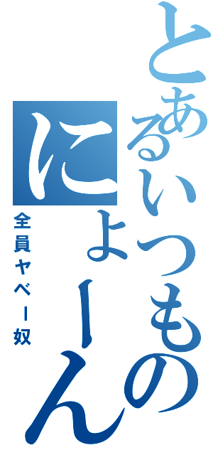 とあるいつものにょーん族（全員ヤベー奴）