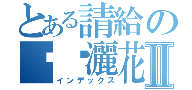 とある請給の媟妡灑花Ⅱ（インデックス）