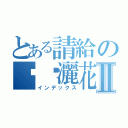 とある請給の媟妡灑花Ⅱ（インデックス）