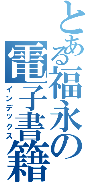 とある福永の電子書籍Ⅱ（インデックス）