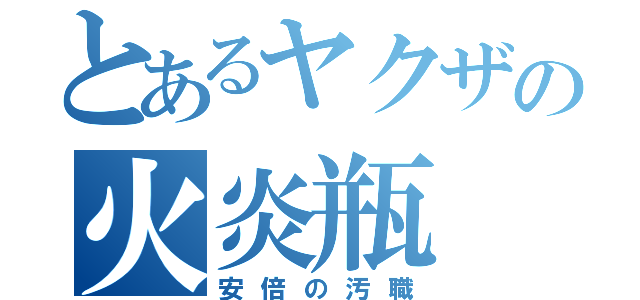 とあるヤクザの火炎瓶（安倍の汚職）