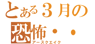 とある３月の恐怖・・（アースクエイク）