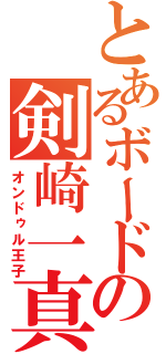 とあるボードの剣崎一真（オンドゥル王子）