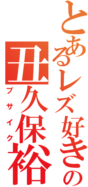 とあるレズ好きの丑久保裕太（ブサイク）