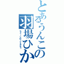 とあるうんこの羽場ひかる（ちょーしのってるなう）