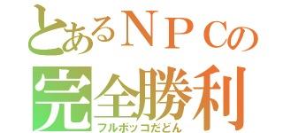 とあるＮＰＣの完全勝利（フルボッコだどん）